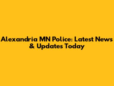 Alexandria MN Police: Latest News & Updates Today