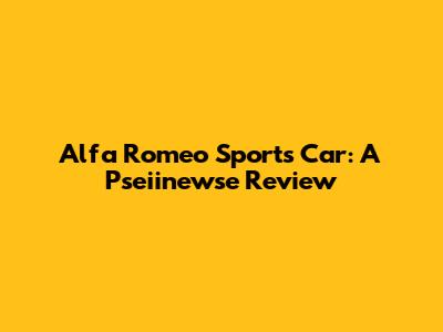 Alfa Romeo Sports Car: A Pseiinewse Review