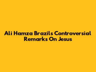 Ali Hamza Brazil's Controversial Remarks On Jesus