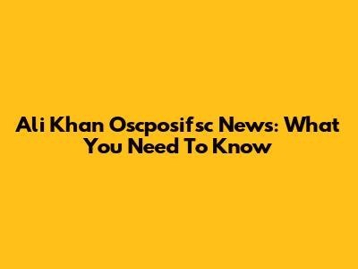 Ali Khan Oscposifsc News: What You Need To Know