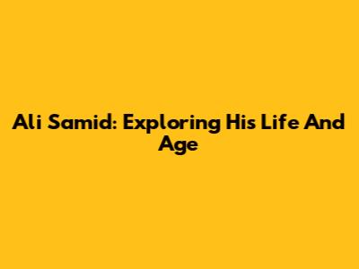 Ali Samid: Exploring His Life And Age