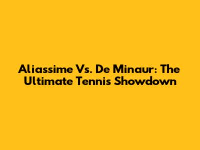 Aliassime Vs. De Minaur: The Ultimate Tennis Showdown