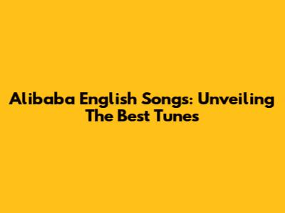 Alibaba English Songs: Unveiling The Best Tunes