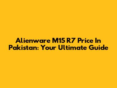 Alienware M15 R7 Price In Pakistan: Your Ultimate Guide