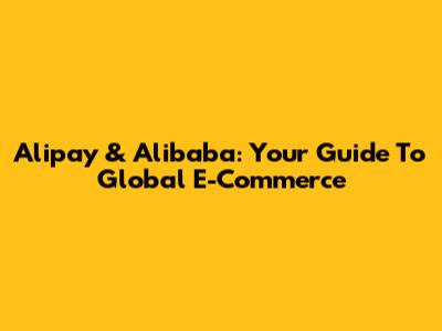 Alipay & Alibaba: Your Guide To Global E-Commerce