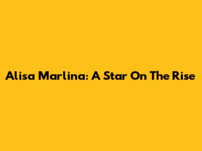Alisa Marlina: A Star On The Rise