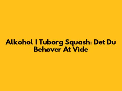 Alkohol I Tuborg Squash: Det Du Behøver At Vide