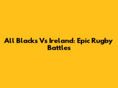 All Blacks Vs Ireland: Epic Rugby Battles