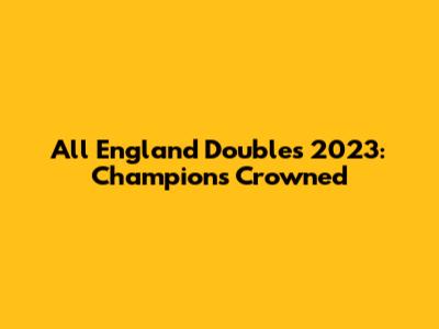 All England Doubles 2023: Champions Crowned
