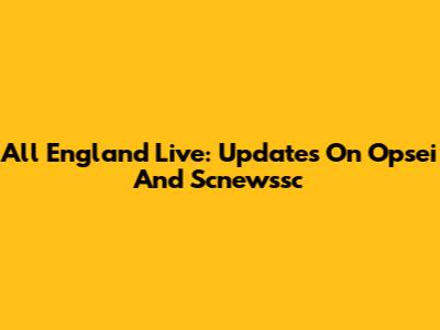 All England Live: Updates On Opsei And Scnewssc