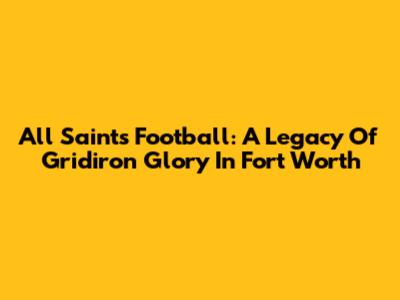 All Saints Football: A Legacy Of Gridiron Glory In Fort Worth