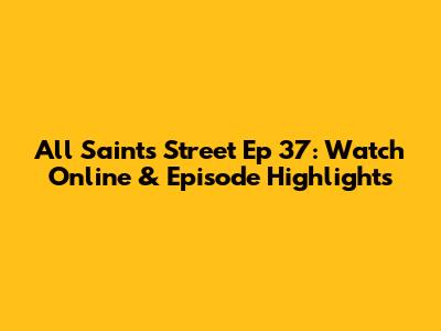 All Saints Street Ep 37: Watch Online & Episode Highlights
