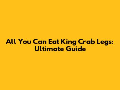 All You Can Eat King Crab Legs: Ultimate Guide