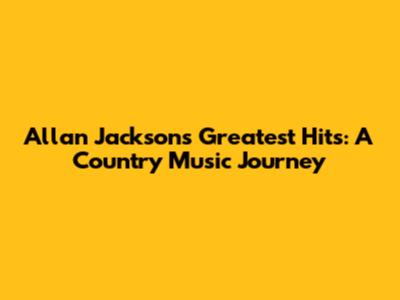 Allan Jackson's Greatest Hits: A Country Music Journey