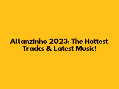 Allanzinho 2023: The Hottest Tracks & Latest Music!