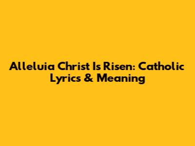 Alleluia Christ Is Risen: Catholic Lyrics & Meaning