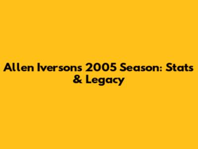 Allen Iverson's 2005 Season: Stats & Legacy