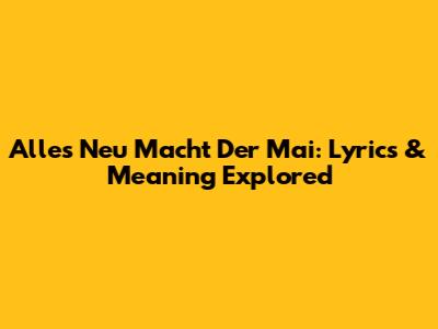 Alles Neu Macht Der Mai: Lyrics & Meaning Explored
