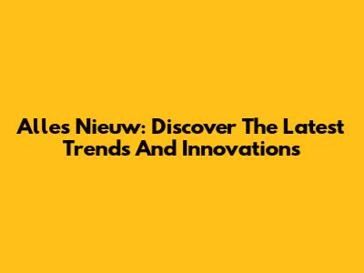 Alles Nieuw: Discover The Latest Trends And Innovations