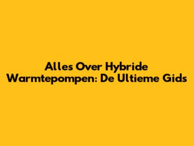 Alles Over Hybride Warmtepompen: De Ultieme Gids