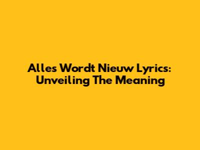Alles Wordt Nieuw Lyrics: Unveiling The Meaning