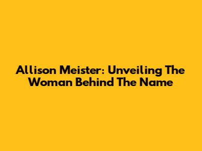 Allison Meister: Unveiling The Woman Behind The Name