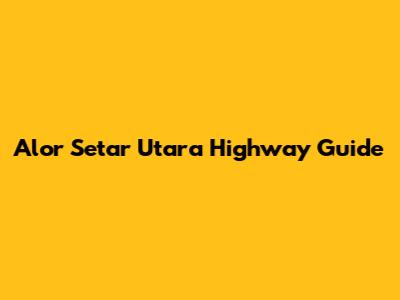 Alor Setar Utara Highway Guide