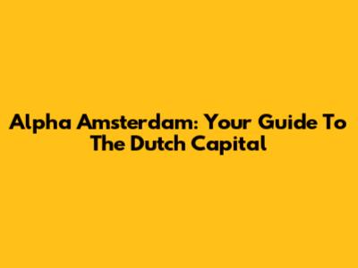 Alpha Amsterdam: Your Guide To The Dutch Capital