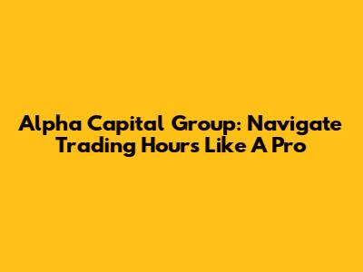 Alpha Capital Group: Navigate Trading Hours Like A Pro