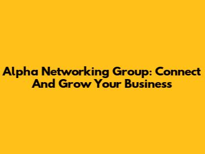Alpha Networking Group: Connect And Grow Your Business