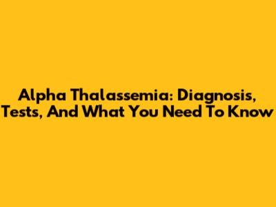 Alpha Thalassemia: Diagnosis, Tests, And What You Need To Know