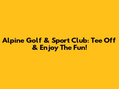 Alpine Golf & Sport Club: Tee Off & Enjoy The Fun!