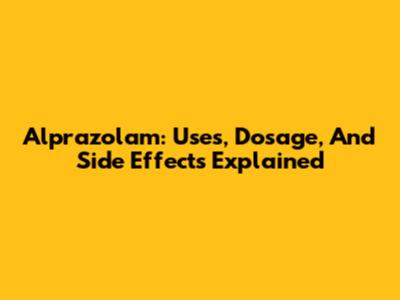 Alprazolam: Uses, Dosage, And Side Effects Explained