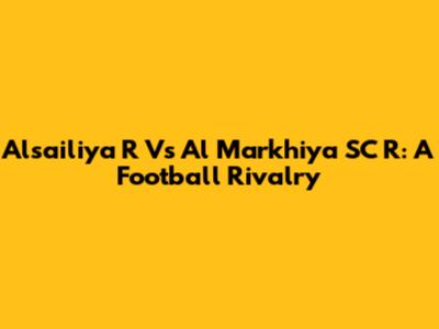 Alsailiya R Vs Al Markhiya SC R: A Football Rivalry