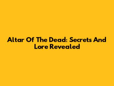 Altar Of The Dead: Secrets And Lore Revealed