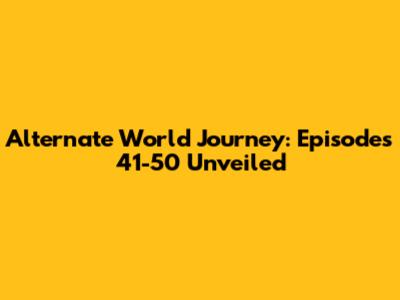 Alternate World Journey: Episodes 41-50 Unveiled