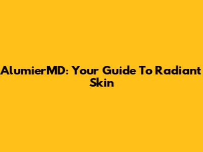 AlumierMD: Your Guide To Radiant Skin