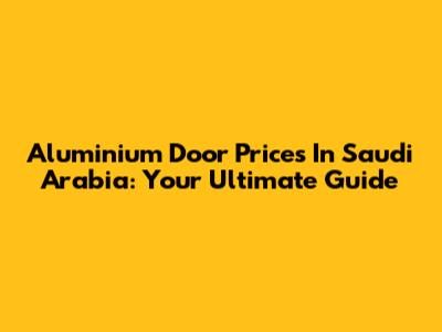 Aluminium Door Prices In Saudi Arabia: Your Ultimate Guide