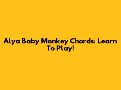 Alya Baby Monkey Chords: Learn To Play!