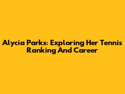 Alycia Parks: Exploring Her Tennis Ranking And Career