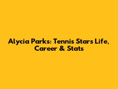 Alycia Parks: Tennis Star's Life, Career & Stats