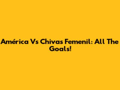 América Vs Chivas Femenil: All The Goals!