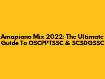 Amapiano Mix 2022: The Ultimate Guide To OSCPPTSSC & SCSDGSSC