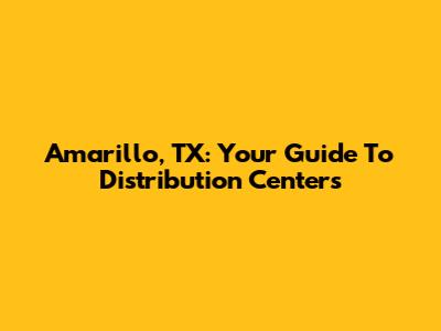 Amarillo, TX: Your Guide To Distribution Centers