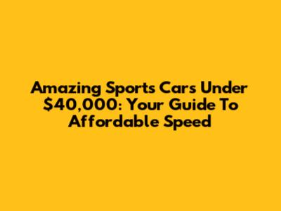 Amazing Sports Cars Under $40,000: Your Guide To Affordable Speed