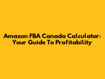 Amazon FBA Canada Calculator: Your Guide To Profitability