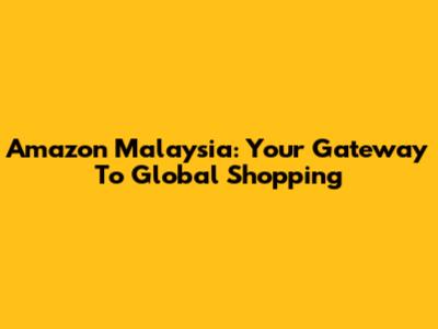 Amazon Malaysia: Your Gateway To Global Shopping