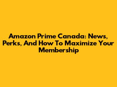 Amazon Prime Canada: News, Perks, And How To Maximize Your Membership
