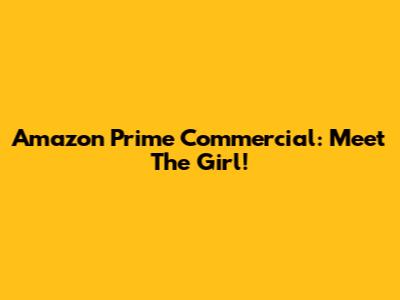 Amazon Prime Commercial: Meet The Girl!