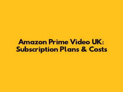 Amazon Prime Video UK: Subscription Plans & Costs